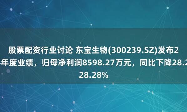 股票配资行业讨论 东宝生物(300239.SZ)发布2024年度业绩，归母净利润8598.27万元，同比下降28.28%