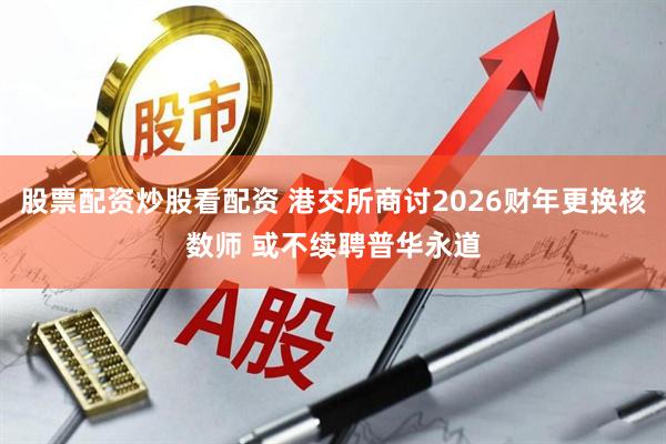 股票配资炒股看配资 港交所商讨2026财年更换核数师 或不续聘普华永道