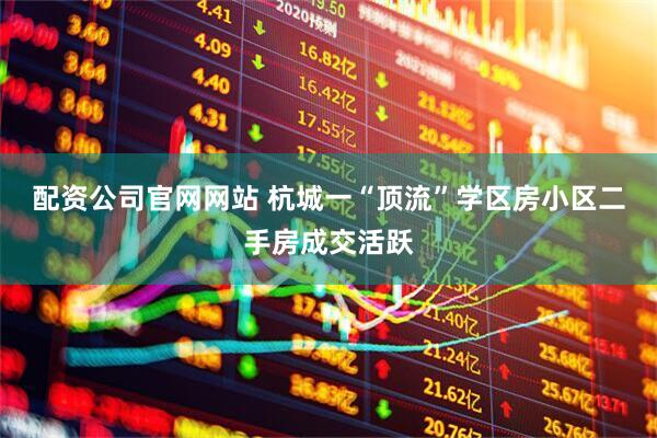配资公司官网网站 杭城一“顶流”学区房小区二手房成交活跃
