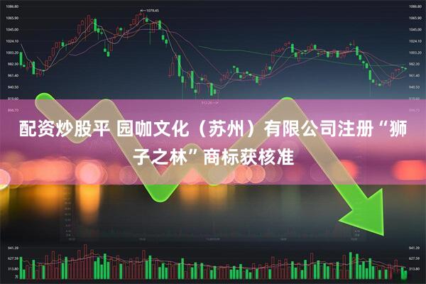 配资炒股平 园咖文化（苏州）有限公司注册“狮子之林”商标获核准