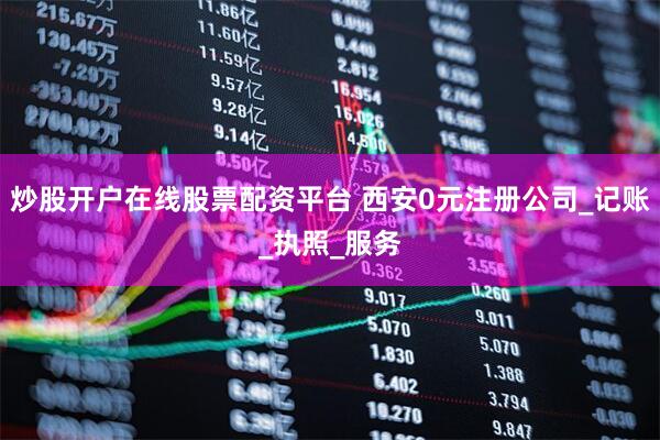 炒股开户在线股票配资平台 西安0元注册公司_记账_执照_服务